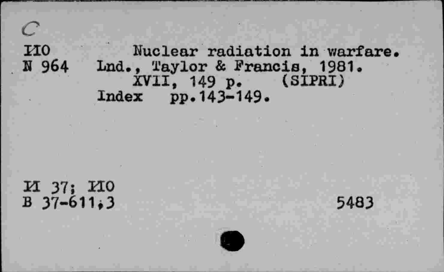 ﻿no
N 964
Nuclear radiation in warfare. Lnd., Taylor & Francis, 1981.
XVII, 149 p. (SIPRI) Index pp.143-149.
n 37; HO B 37—611,3
5483